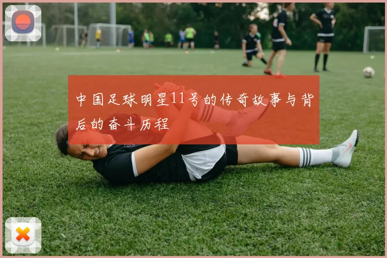 中国足球明星11号的传奇故事与背后的奋斗历程
