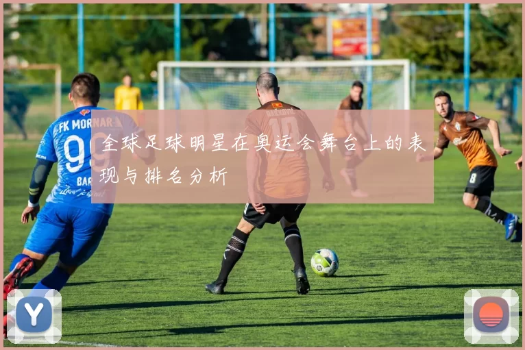 全球足球明星在奥运会舞台上的表现与排名分析