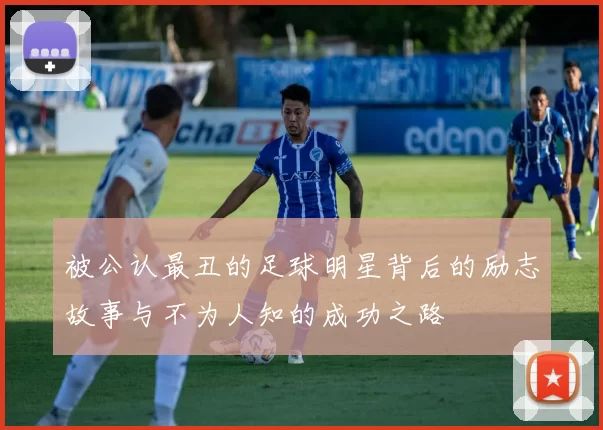 被公认最丑的足球明星背后的励志故事与不为人知的成功之路