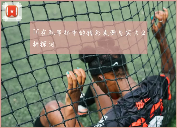 IG在冠军杯中的精彩表现与实力分析探讨