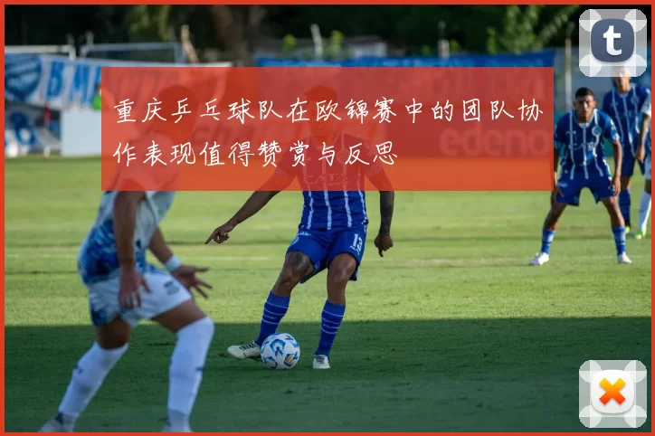 重庆乒乓球队在欧锦赛中的团队协作表现值得赞赏与反思