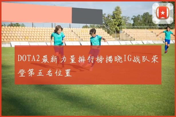 DOTA2最新力量排行榜揭晓IG战队荣登第五名位置