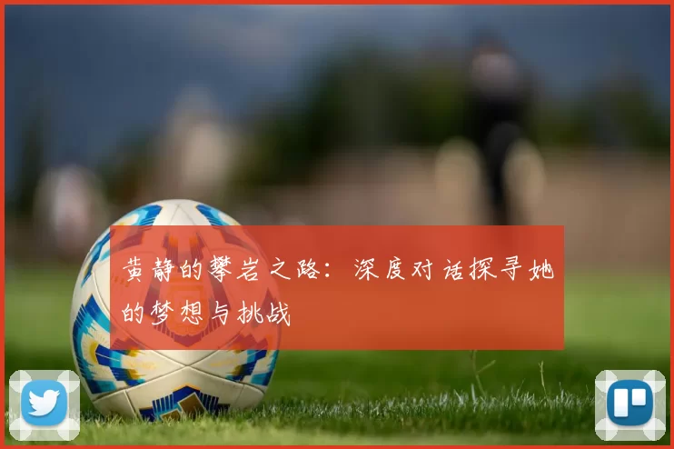 黄静的攀岩之路：深度对话探寻她的梦想与挑战