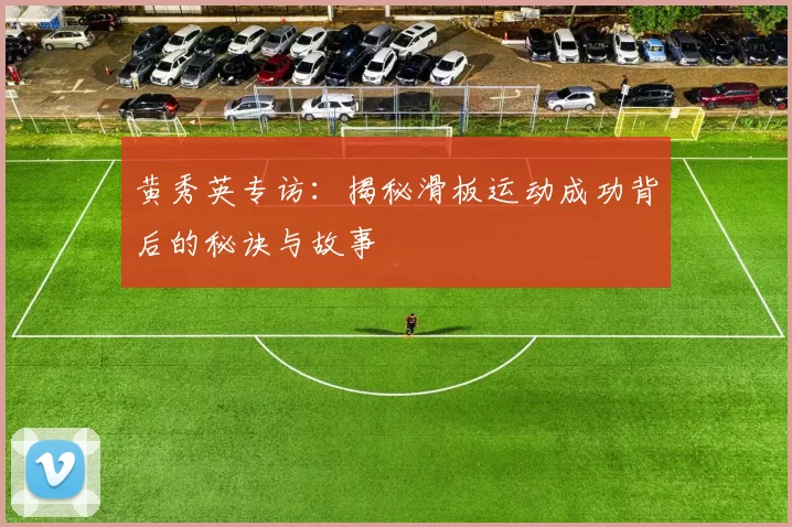 黄秀英专访：揭秘滑板运动成功背后的秘诀与故事