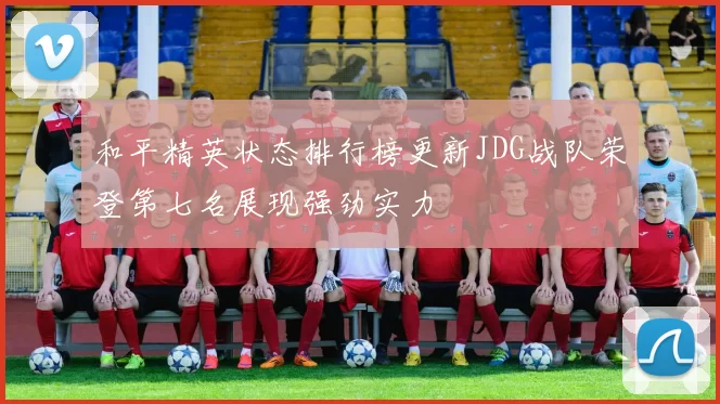 和平精英状态排行榜更新JDG战队荣登第七名展现强劲实力