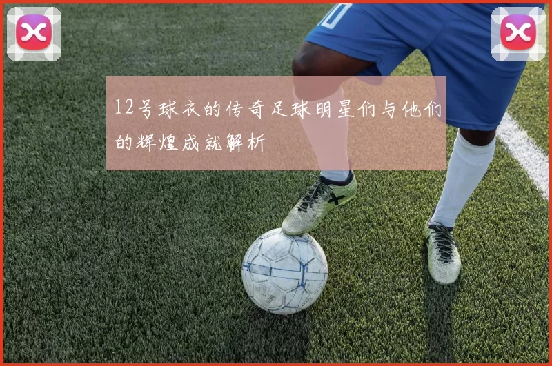 12号球衣的传奇足球明星们与他们的辉煌成就解析
