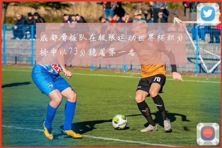 成都滑板队在极限运动世界杯积分榜中以73分稳居第一名