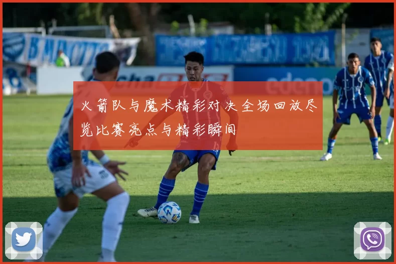 火箭队与魔术精彩对决全场回放尽览比赛亮点与精彩瞬间