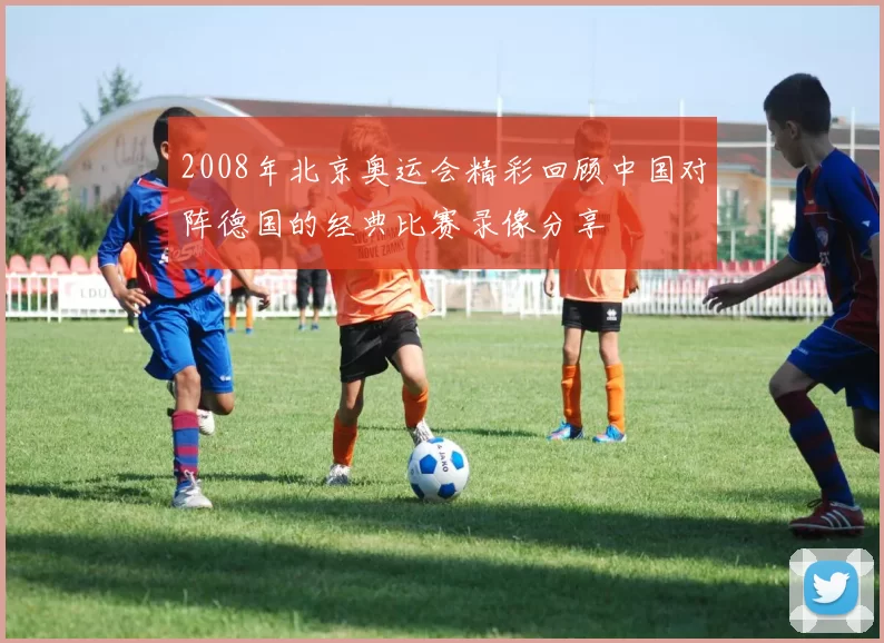 2008年北京奥运会精彩回顾中国对阵德国的经典比赛录像分享