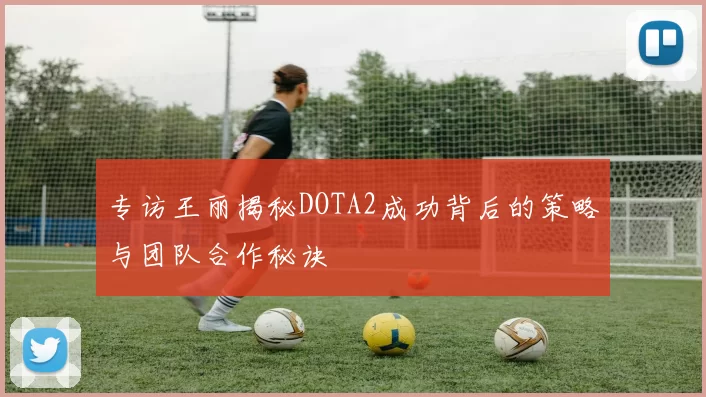 专访王丽揭秘DOTA2成功背后的策略与团队合作秘诀