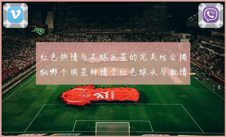 红色热情与足球巨星的完美结合揭秘哪个明星钟情于红色球衣与激情赛场