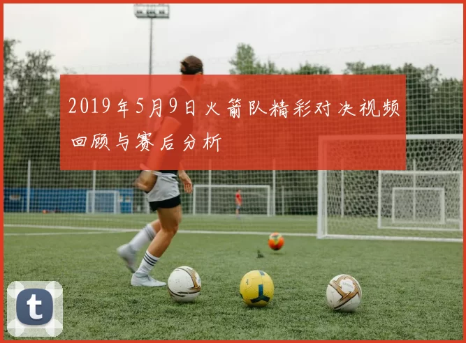 2019年5月9日火箭队精彩对决视频回顾与赛后分析