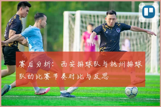 赛后分析：西安排球队与杭州排球队的比赛节奏对比与反思