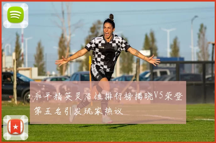 和平精英灵活性排行榜揭晓V5荣登第五名引发玩家热议