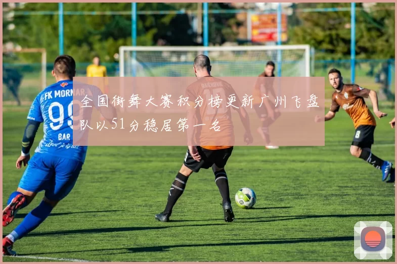 全国街舞大赛积分榜更新广州飞盘队以51分稳居第一名