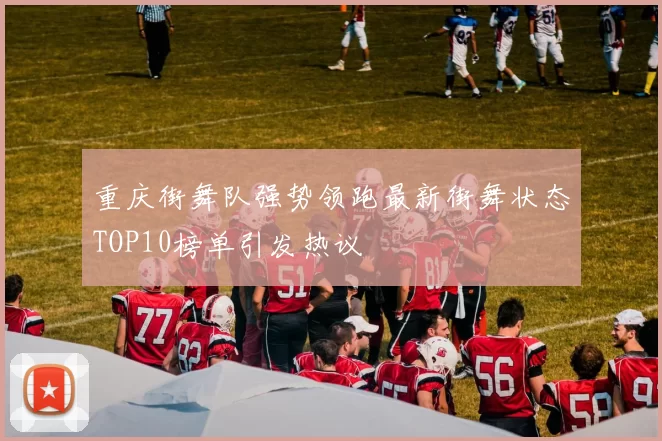 重庆街舞队强势领跑最新街舞状态TOP10榜单引发热议