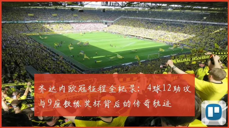 齐达内欧冠征程全纪录：4球12助攻与9座教练奖杯背后的传奇轨迹