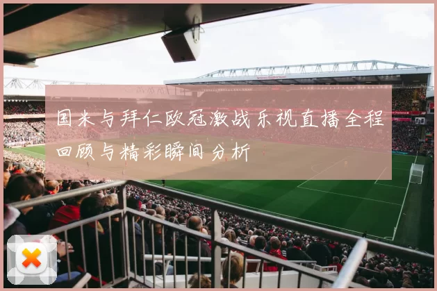 国米与拜仁欧冠激战乐视直播全程回顾与精彩瞬间分析