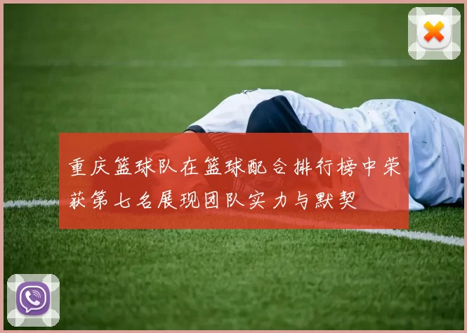 重庆篮球队在篮球配合排行榜中荣获第七名展现团队实力与默契