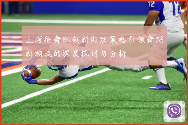 上海街舞队创新盯防策略引领舞蹈新潮流的深度探讨与分析