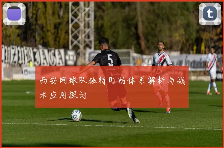 西安网球队独特盯防体系解析与战术应用探讨