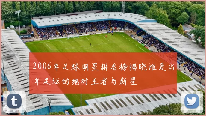 2006年足球明星排名榜揭晓谁是当年足坛的绝对王者与新星