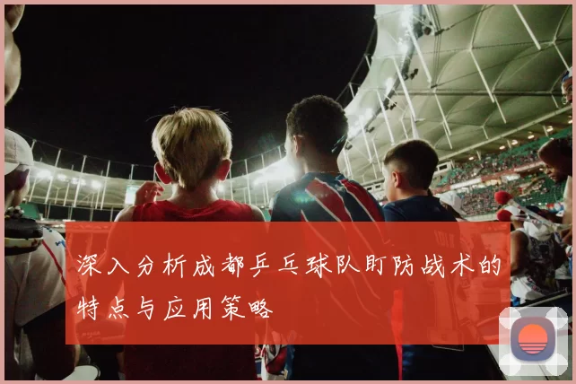 深入分析成都乒乓球队盯防战术的特点与应用策略