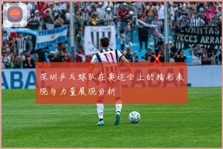 深圳乒乓球队在奥运会上的精彩表现与力量展现分析