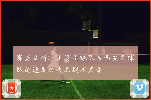 赛后分析：上海足球队与西安足球队的速度对决及战术启示