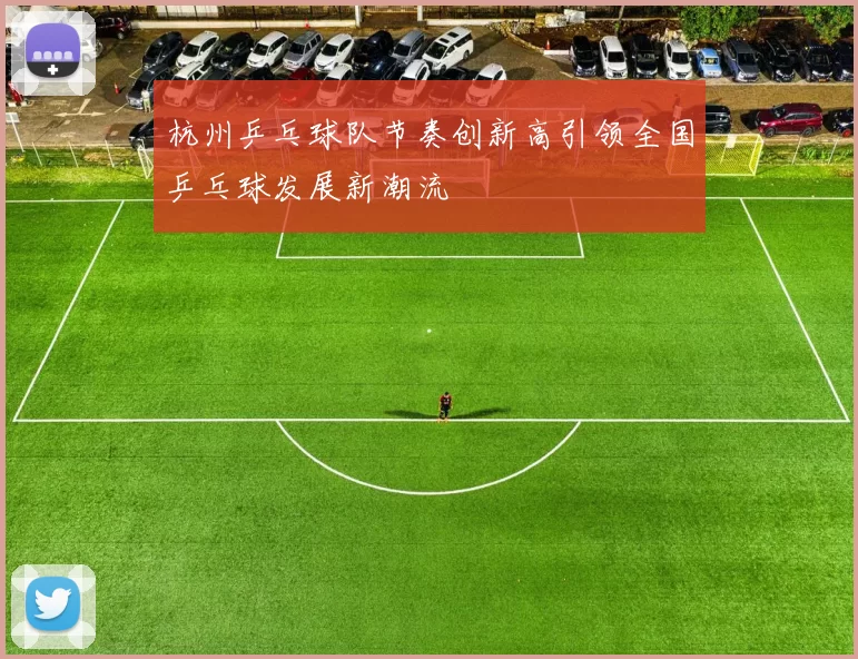 杭州乒乓球队节奏创新高引领全国乒乓球发展新潮流